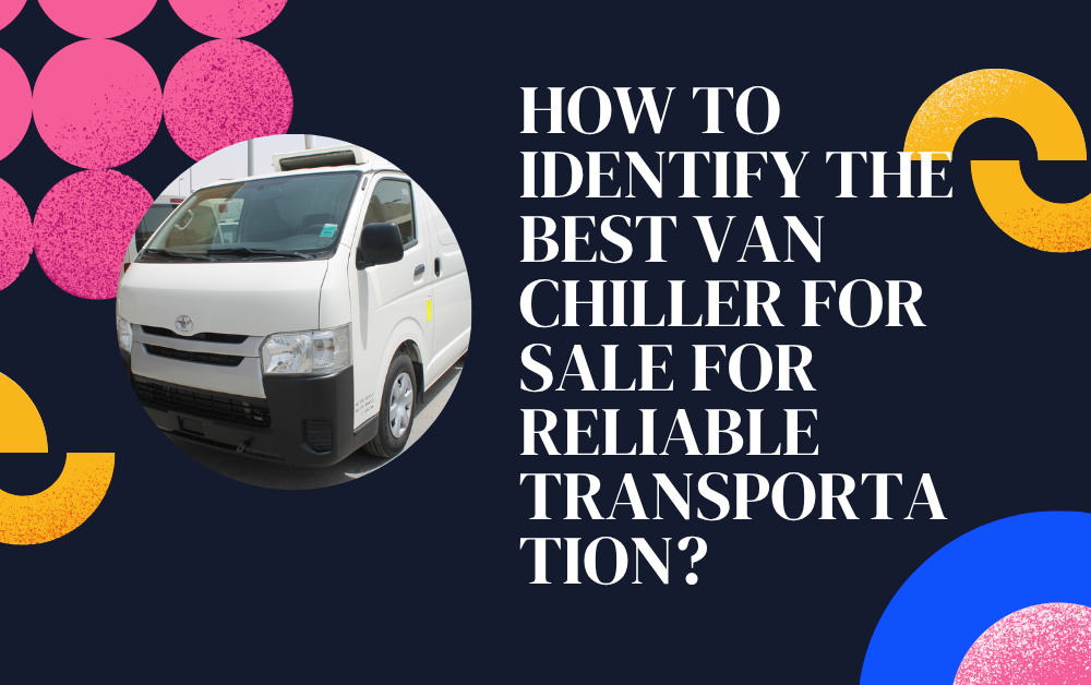 How to Identify the Best Van Chiller for Sale for Reliable Transportation?